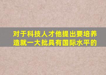 对于科技人才他提出要培养造就一大批具有国际水平的