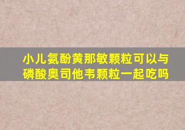 小儿氨酚黄那敏颗粒可以与磷酸奥司他韦颗粒一起吃吗