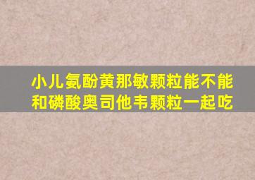 小儿氨酚黄那敏颗粒能不能和磷酸奥司他韦颗粒一起吃