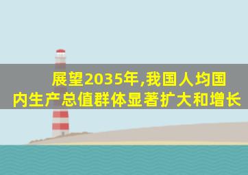 展望2035年,我国人均国内生产总值群体显著扩大和增长