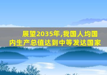 展望2035年,我国人均国内生产总值达到中等发达国家