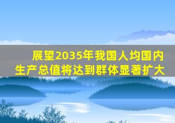 展望2035年我国人均国内生产总值将达到群体显著扩大