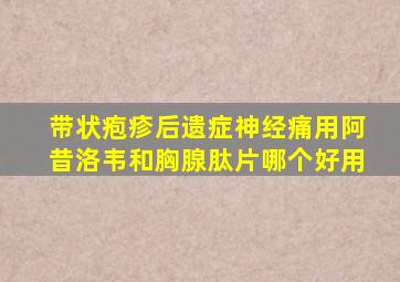 带状疱疹后遗症神经痛用阿昔洛韦和胸腺肽片哪个好用