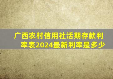 广西农村信用社活期存款利率表2024最新利率是多少
