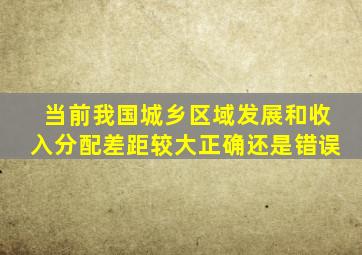 当前我国城乡区域发展和收入分配差距较大正确还是错误