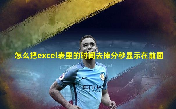 怎么把excel表里的时间去掉分秒显示在前面