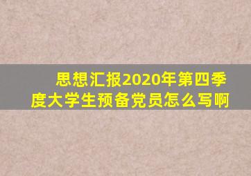 思想汇报2020年第四季度大学生预备党员怎么写啊
