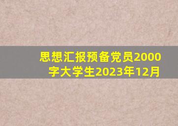 思想汇报预备党员2000字大学生2023年12月