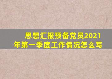 思想汇报预备党员2021年第一季度工作情况怎么写