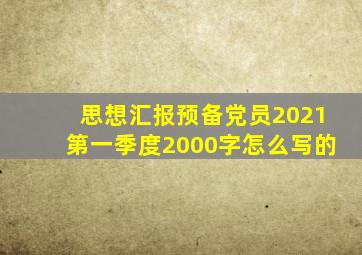 思想汇报预备党员2021第一季度2000字怎么写的