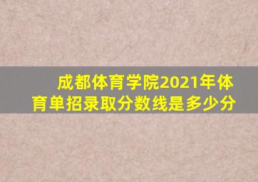 成都体育学院2021年体育单招录取分数线是多少分