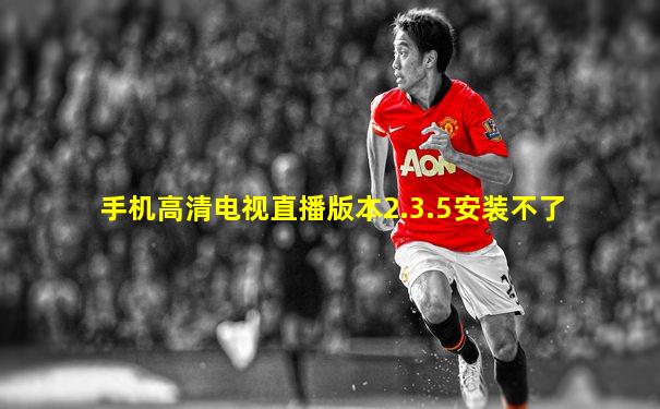 手机高清电视直播版本2.3.5安装不了