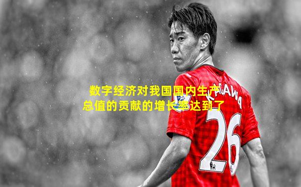 数字经济对我国国内生产总值的贡献的增长率达到了