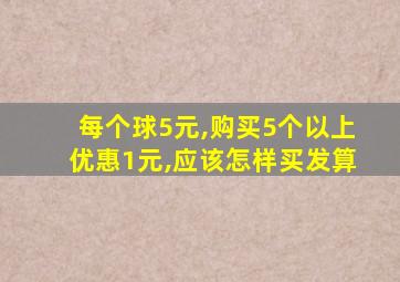 每个球5元,购买5个以上优惠1元,应该怎样买发算