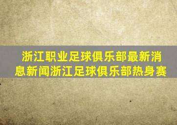 浙江职业足球俱乐部最新消息新闻浙江足球俱乐部热身赛