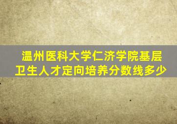温州医科大学仁济学院基层卫生人才定向培养分数线多少