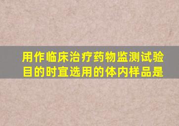 用作临床治疗药物监测试验目的时宜选用的体内样品是