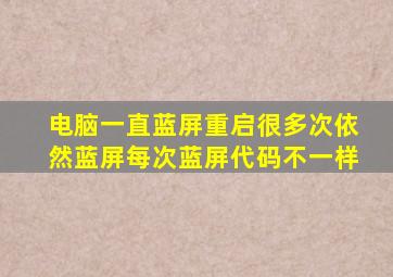 电脑一直蓝屏重启很多次依然蓝屏每次蓝屏代码不一样