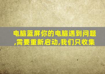 电脑蓝屏你的电脑遇到问题,需要重新启动,我们只收集