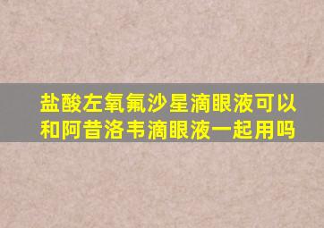 盐酸左氧氟沙星滴眼液可以和阿昔洛韦滴眼液一起用吗