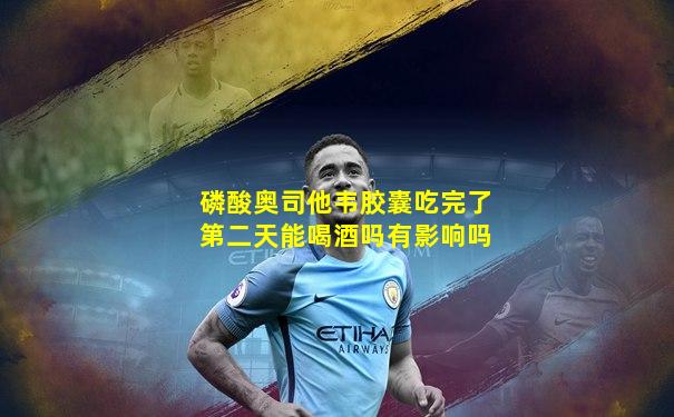 磷酸奥司他韦胶囊吃完了第二天能喝酒吗有影响吗