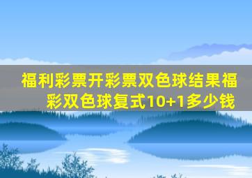 福利彩票开彩票双色球结果福彩双色球复式10+1多少钱
