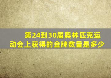 第24到30届奥林匹克运动会上获得的金牌数量是多少