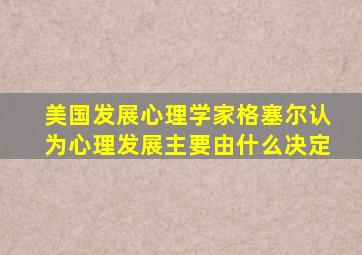 美国发展心理学家格塞尔认为心理发展主要由什么决定