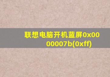 联想电脑开机蓝屏0x0000007b(0xff)