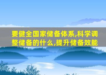 要健全国家储备体系,科学调整储备的什么,提升储备效能