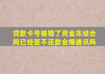 贷款卡号输错了资金冻结合同已经签不还款会爆通讯吗