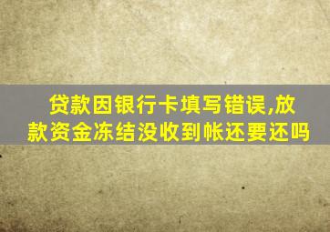 贷款因银行卡填写错误,放款资金冻结没收到帐还要还吗