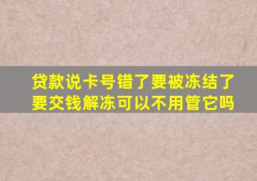 贷款说卡号错了要被冻结了要交钱解冻可以不用管它吗