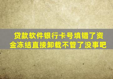 贷款软件银行卡号填错了资金冻结直接卸载不管了没事吧