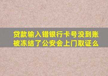 贷款输入错银行卡号没到账被冻结了公安会上门取证么