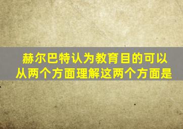 赫尔巴特认为教育目的可以从两个方面理解这两个方面是