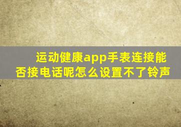 运动健康app手表连接能否接电话呢怎么设置不了铃声