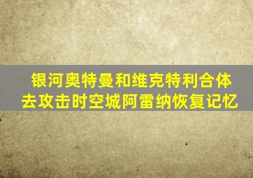 银河奥特曼和维克特利合体去攻击时空城阿雷纳恢复记忆