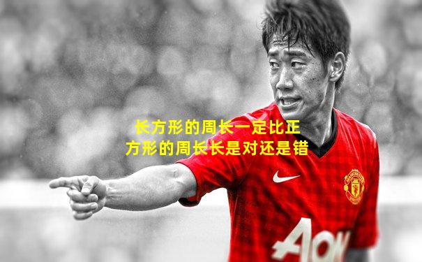 长方形的周长一定比正方形的周长长是对还是错