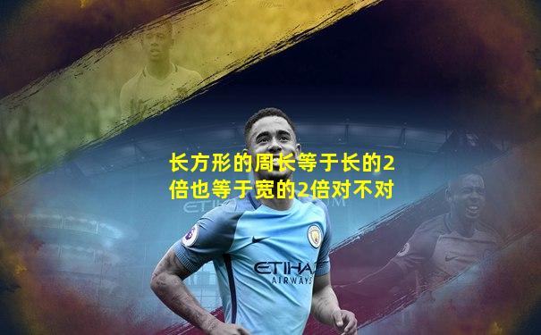 长方形的周长等于长的2倍也等于宽的2倍对不对