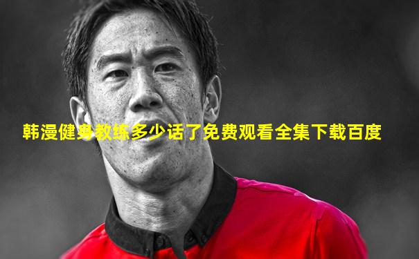 韩漫健身教练多少话了免费观看全集下载百度