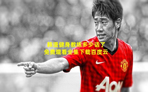 韩漫健身教练多少话了免费观看全集下载百度云