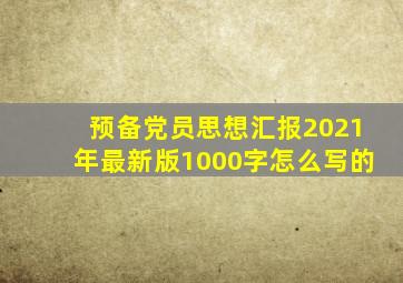 预备党员思想汇报2021年最新版1000字怎么写的