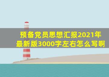预备党员思想汇报2021年最新版3000字左右怎么写啊