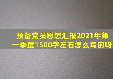 预备党员思想汇报2021年第一季度1500字左右怎么写的呀