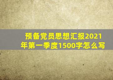 预备党员思想汇报2021年第一季度1500字怎么写