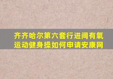 齐齐哈尔第六套行进间有氧运动健身操如何申请安康网