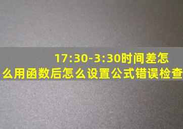 17:30-3:30时间差怎么用函数后怎么设置公式错误检查