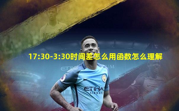 17:30-3:30时间差怎么用函数怎么理解