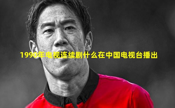 1990年电视连续剧什么在中国电视台播出